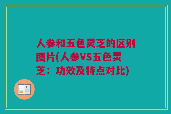 人参和五色灵芝的区别图片(人参VS五色灵芝：功效及特点对比)