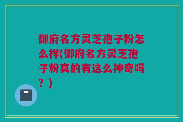 御府名方灵芝孢子粉怎么样(御府名方灵芝孢子粉真的有这么神奇吗？)
