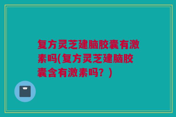 复方灵芝建脑胶囊有激素吗(复方灵芝建脑胶囊含有激素吗？)