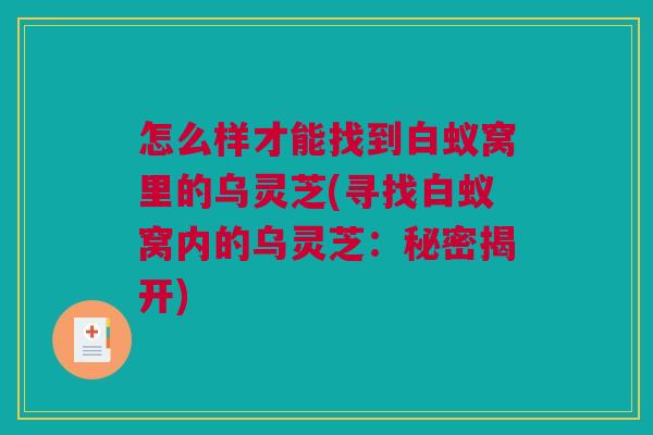 怎么样才能找到白蚁窝里的乌灵芝(寻找白蚁窝内的乌灵芝:秘密揭开) 怎么样才能找到白蚁窝里的乌灵芝(寻找白蚁窝内的乌灵芝:秘密揭开)