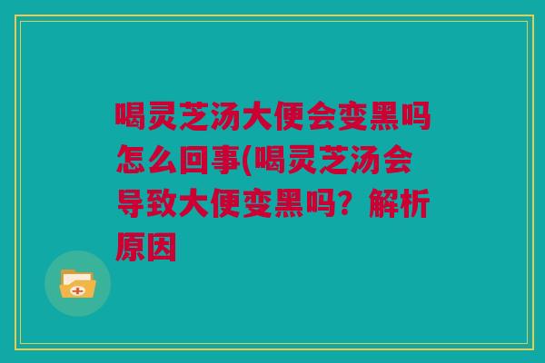 喝灵芝汤大便会变黑吗怎么回事(喝灵芝汤会导致大便变黑吗？解析原因