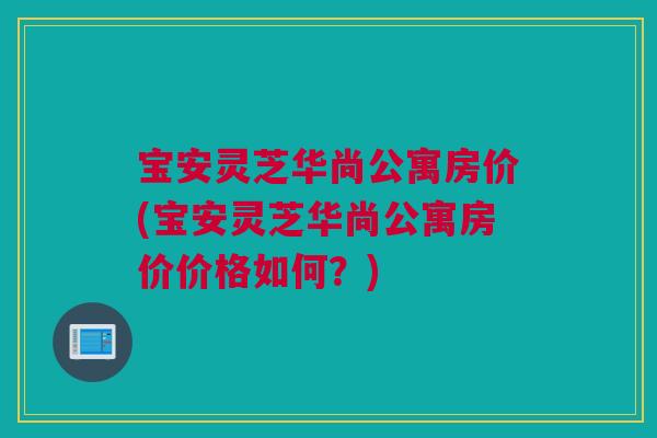 宝安灵芝华尚公寓房价(宝安灵芝华尚公寓房价价格如何？)