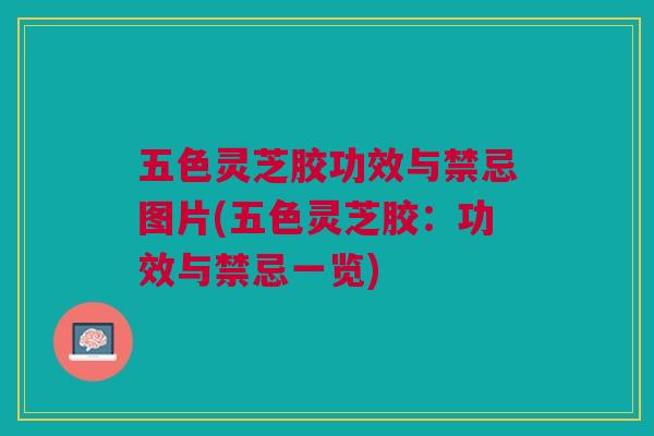 五色灵芝胶功效与禁忌图片(五色灵芝胶：功效与禁忌一览)