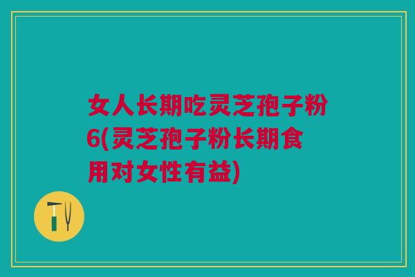 女人长期吃灵芝孢子粉6(灵芝孢子粉长期食用对女性有益)