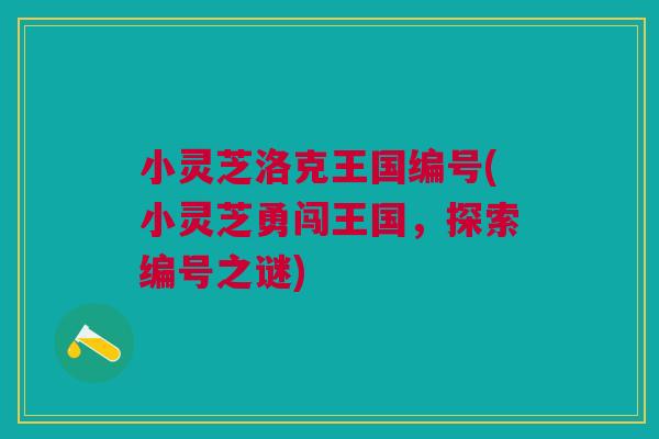 小灵芝洛克王国编号(小灵芝勇闯王国,探索编号之谜) 小灵芝洛克王国编号(小灵芝勇闯王国,探索编号之谜)