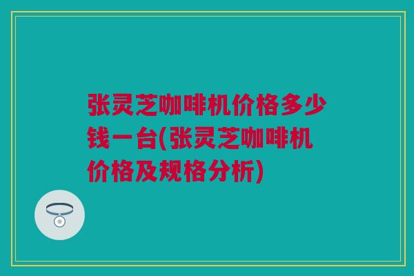 张灵芝咖啡机价格多少钱一台(张灵芝咖啡机价格及规格分析)