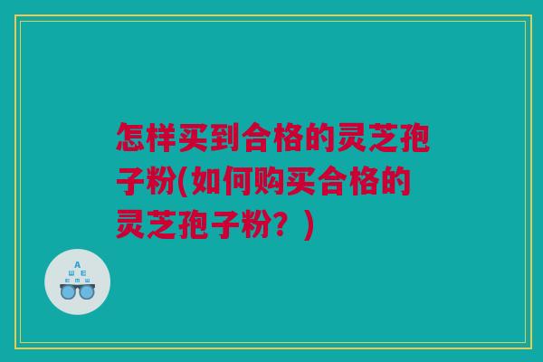 怎样买到合格的灵芝孢子粉(如何购买合格的灵芝孢子粉?) 怎样买到合格的灵芝孢子粉(如何购买合格的灵芝孢子粉?)