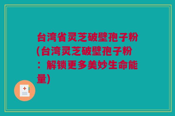 台湾省灵芝破壁孢子粉(台湾灵芝破壁孢子粉：解锁更多美妙生命能量)