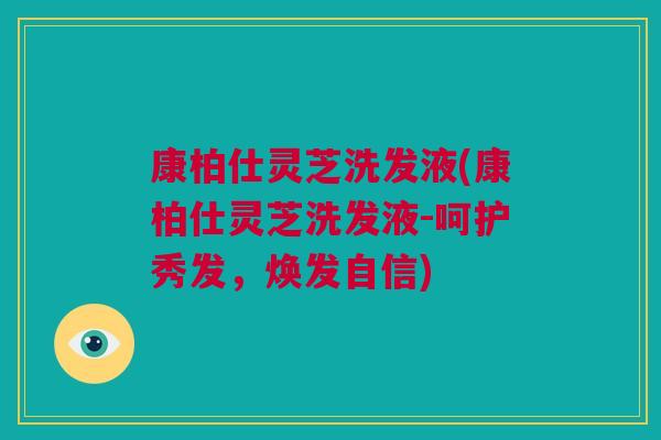 康柏仕灵芝洗发液(康柏仕灵芝洗发液-呵护秀发，焕发自信)