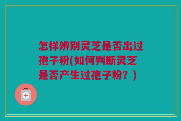 怎样辨别灵芝是否出过孢子粉(如何判断灵芝是否产生过孢子粉？)