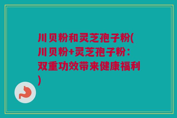 川贝粉和灵芝孢子粉(川贝粉+灵芝孢子粉：双重功效带来健康福利)