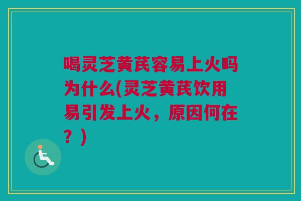 喝灵芝黄芪容易上火吗为什么(灵芝黄芪饮用易引发上火，原因何在？)