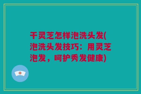 干灵芝怎样泡洗头发(泡洗头发技巧：用灵芝泡发，呵护秀发健康)