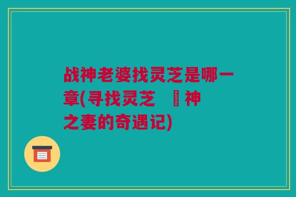战神老婆找灵芝是哪一章(寻找灵芝  戰神之妻的奇遇记)