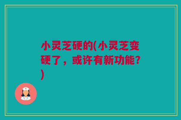 小灵芝硬的(小灵芝变硬了，或许有新功能？)