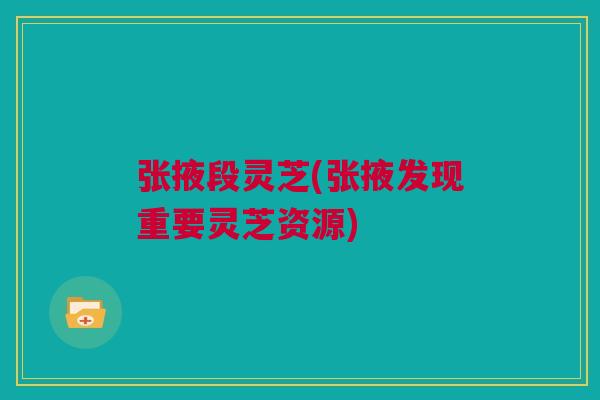 张掖段灵芝(张掖发现重要灵芝资源)