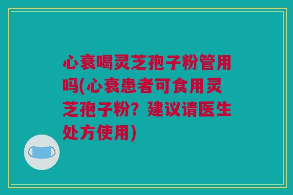 心衰喝灵芝孢子粉管用吗(心衰患者可食用灵芝孢子粉？建议请医生处方使用)