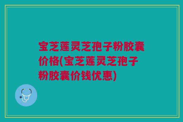 宝芝莲灵芝孢子粉胶囊价格(宝芝莲灵芝孢子粉胶囊价钱优惠)