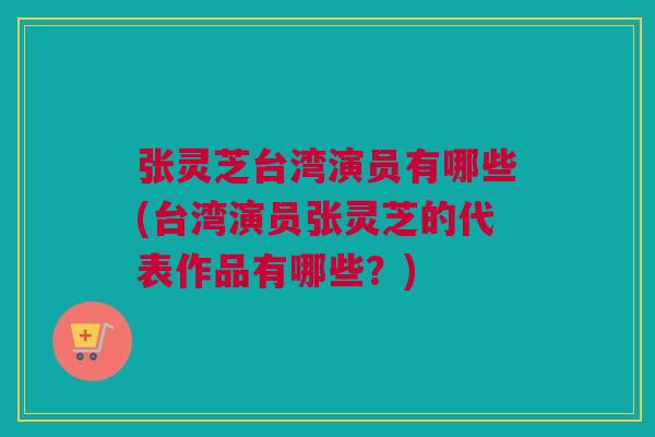 张灵芝台湾演员有哪些(台湾演员张灵芝的代表作品有哪些？)