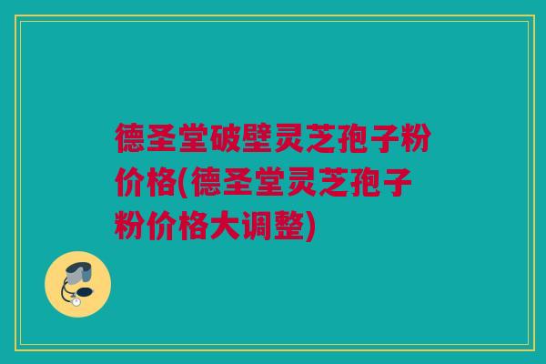 德圣堂破壁灵芝孢子粉价格(德圣堂灵芝孢子粉价格大调整)