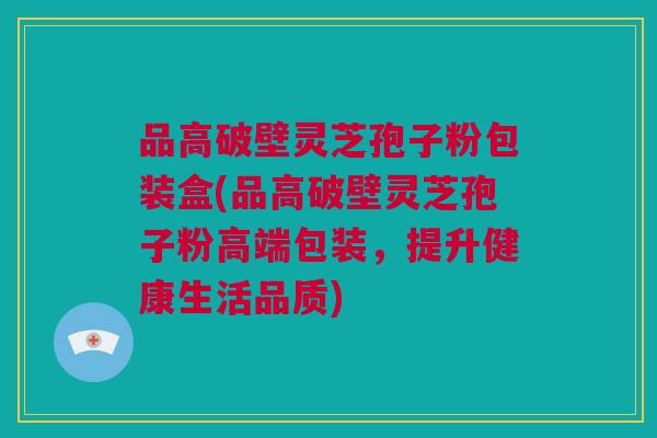 品高破壁灵芝孢子粉包装盒(品高破壁灵芝孢子粉高端包装，提升健康生活品质)