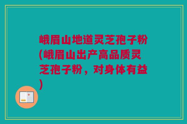 峨眉山地道灵芝孢子粉(峨眉山出产高品质灵芝孢子粉，对身体有益)