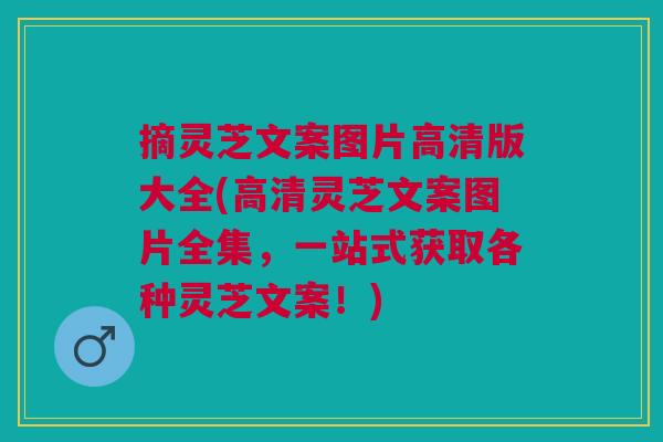 摘灵芝文案图片高清版大全(高清灵芝文案图片全集，一站式获取各种灵芝文案！)