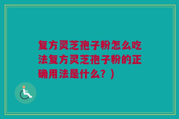 复方灵芝孢子粉怎么吃法复方灵芝孢子粉的正确用法是什么?) 复方灵芝孢子粉怎么吃法复方灵芝孢子粉的正确用法是什么?)