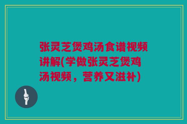 张灵芝煲鸡汤食谱视频讲解(学做张灵芝煲鸡汤视频，营养又滋补)
