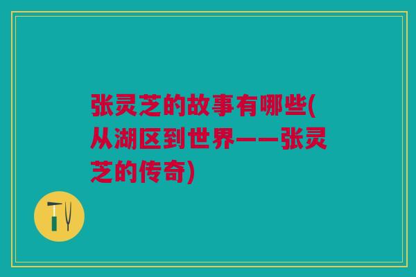 张灵芝的故事有哪些(从湖区到世界——张灵芝的传奇)