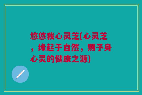 悠悠我心灵芝(心灵芝，缘起于自然，赐予身心灵的健康之源)