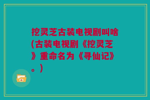 挖灵芝古装电视剧叫啥(古装电视剧《挖灵芝》重命名为《寻仙记》。)
