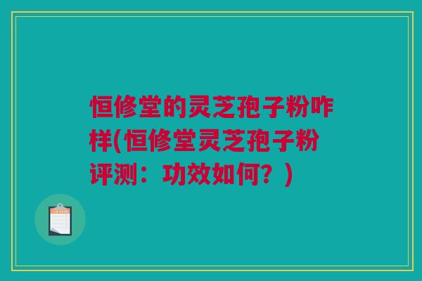 恒修堂的灵芝孢子粉咋样(恒修堂灵芝孢子粉评测：功效如何？)