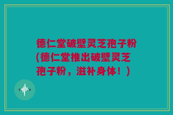 德仁堂破壁灵芝孢子粉(德仁堂推出破壁灵芝孢子粉，滋补身体！)