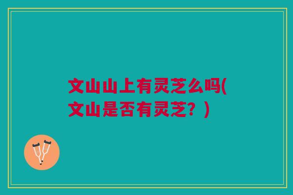 文山山上有灵芝么吗(文山是否有灵芝？)