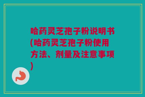 哈药灵芝孢子粉说明书(哈药灵芝孢子粉使用方法、剂量及注意事项) 哈药灵芝孢子粉说明书(哈药灵芝孢子粉使用方法、剂量及注意事项)