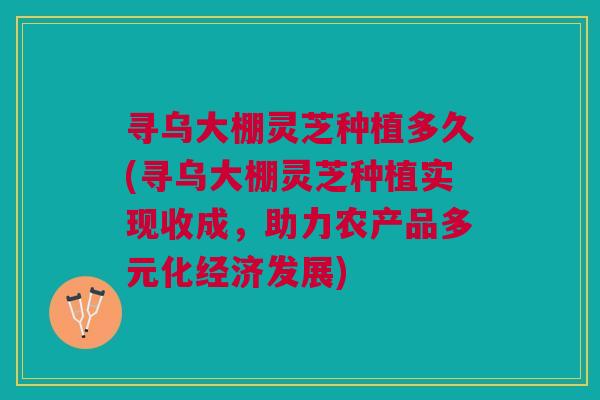 寻乌大棚灵芝种植多久(寻乌大棚灵芝种植实现收成，助力农产品多元化经济发展)