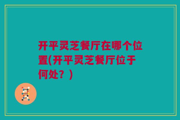 开平灵芝餐厅在哪个位置(开平灵芝餐厅位于何处？)