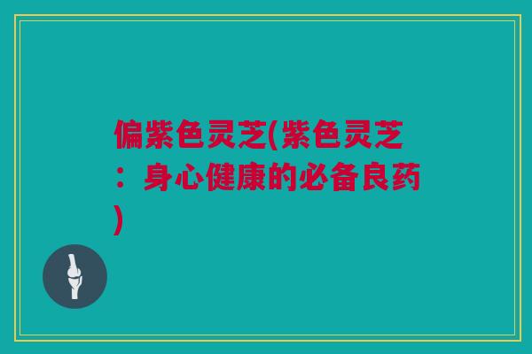 偏紫色灵芝(紫色灵芝：身心健康的必备良药)