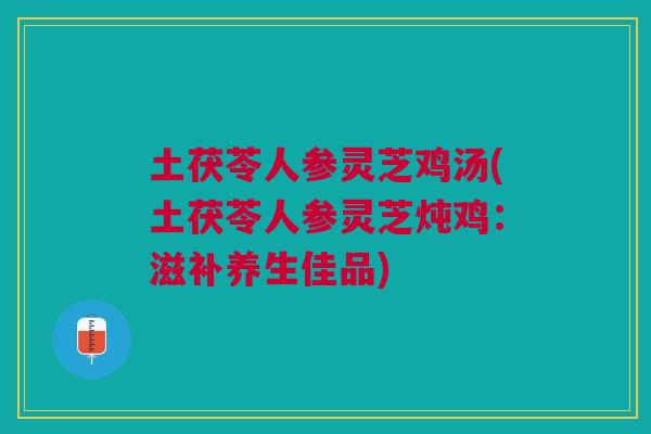 土茯苓人参灵芝鸡汤(土茯苓人参灵芝炖鸡：滋补养生佳品)