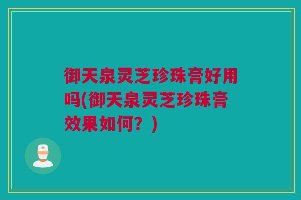 御天泉灵芝珍珠膏好用吗(御天泉灵芝珍珠膏效果如何？)