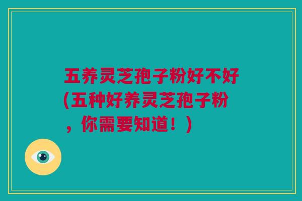 五养灵芝孢子粉好不好(五种好养灵芝孢子粉，你需要知道！)