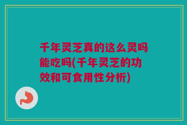 千年灵芝真的这么灵吗能吃吗(千年灵芝的功效和可食用性分析)
