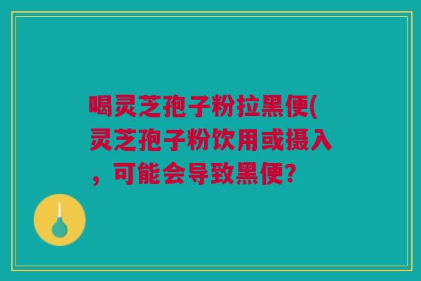 喝灵芝孢子粉拉黑便(灵芝孢子粉饮用或摄入，可能会导致黑便？
