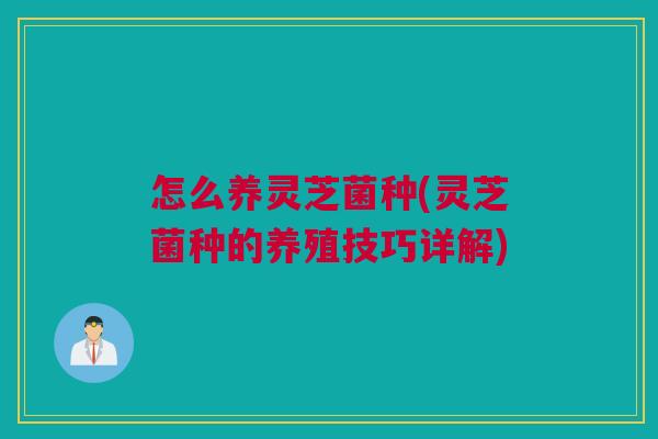 怎么养灵芝菌种(灵芝菌种的养殖技巧详解)