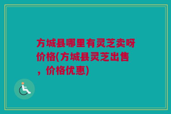 方城县哪里有灵芝卖呀价格(方城县灵芝出售，价格优惠)