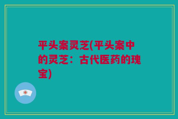 平头案灵芝(平头案中的灵芝：古代医药的瑰宝)