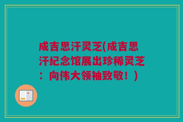 成吉思汗灵芝(成吉思汗纪念馆展出珍稀灵芝：向伟大领袖致敬！)