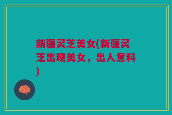 新疆灵芝美女(新疆灵芝出现美女，出人意料)