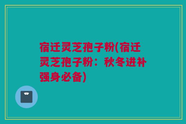 宿迁灵芝孢子粉(宿迁灵芝孢子粉:秋冬进补强身必备) 宿迁灵芝孢子粉(宿迁灵芝孢子粉:秋冬进补强身必备)